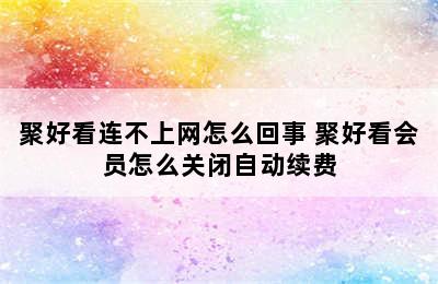 聚好看连不上网怎么回事 聚好看会员怎么关闭自动续费